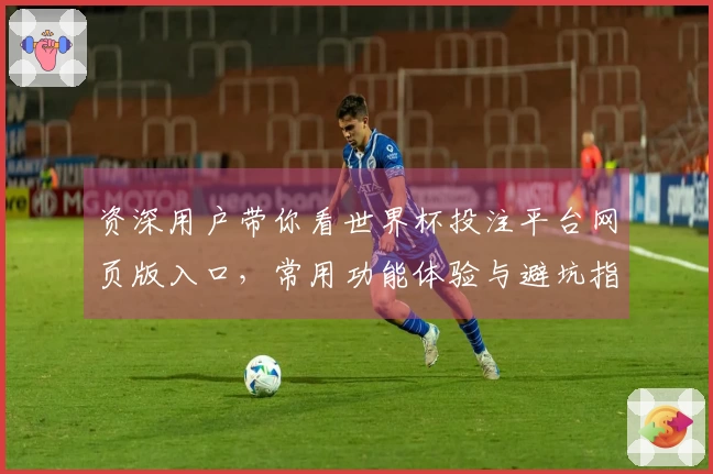 资深用户带你看世界杯投注平台网页版入口，常用功能体验与避坑指南