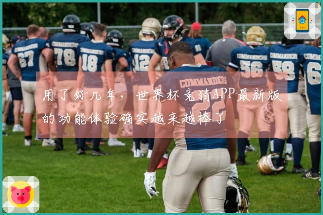 用了好几年，世界杯竞猜APP最新版的功能体验确实越来越棒了