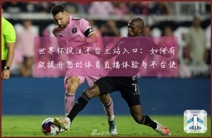 世界杯投注平台主站入口：如何有效提升您的体育直播体验与平台使用技巧