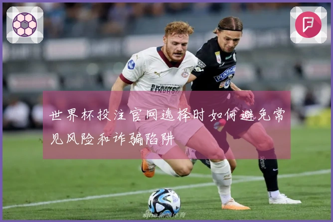 世界杯投注官网选择时如何避免常见风险和诈骗陷阱