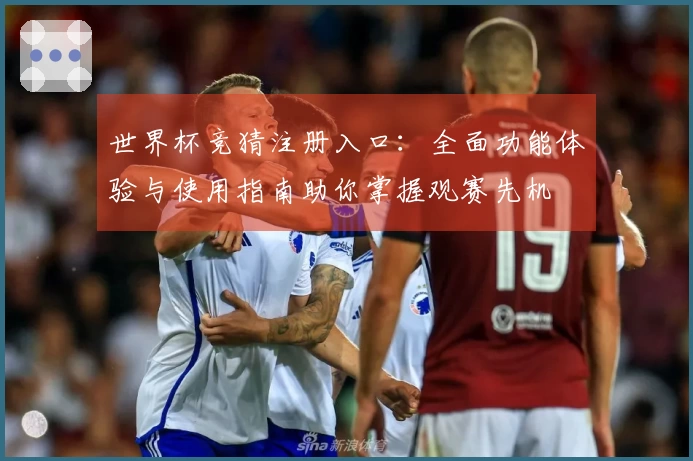 世界杯竞猜注册入口：全面功能体验与使用指南助你掌握观赛先机