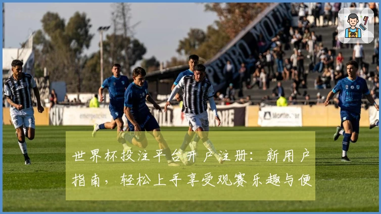 世界杯投注平台开户注册：新用户指南，轻松上手享受观赛乐趣与便捷服务