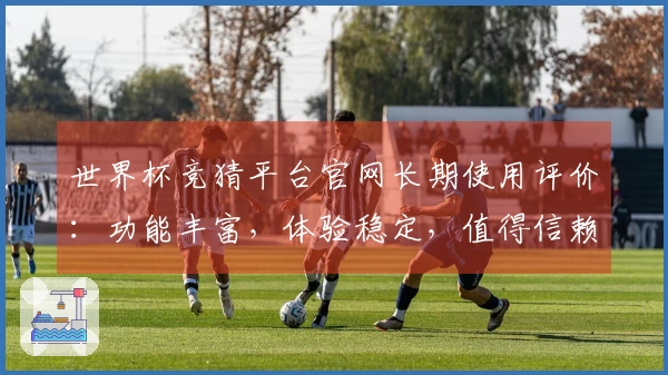世界杯竞猜平台官网长期使用评价：功能丰富，体验稳定，值得信赖的选择
