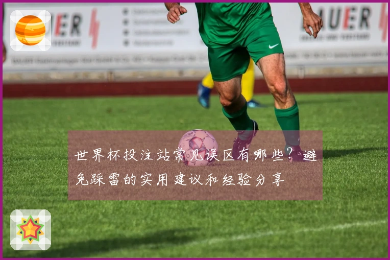 世界杯投注站常见误区有哪些？避免踩雷的实用建议和经验分享