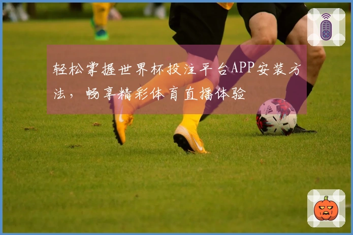 轻松掌握世界杯投注平台APP安装方法,畅享精彩体育直播体验