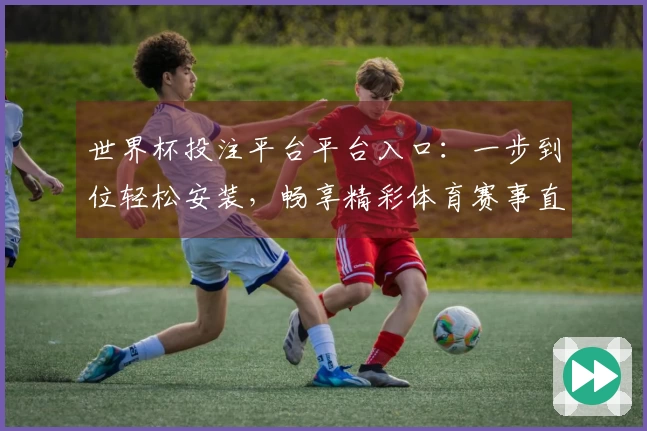 世界杯投注平台平台入口：一步到位轻松安装，畅享精彩体育赛事直播