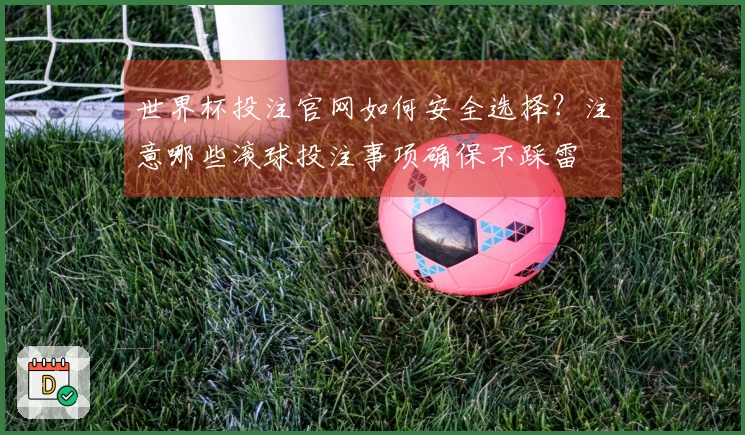 世界杯投注官网如何安全选择？注意哪些滚球投注事项确保不踩雷