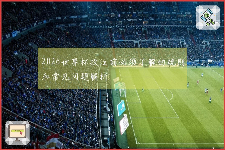 2026世界杯投注前必须了解的规则和常见问题解析