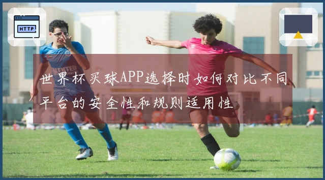 世界杯买球APP选择时如何对比不同平台的安全性和规则适用性