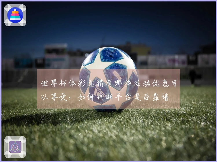 世界杯体彩竞猜有哪些活动优惠可以享受，如何判断平台是否靠谱