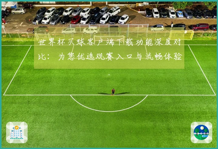 世界杯买球客户端下载功能深度对比：为您优选观赛入口与流畅体验