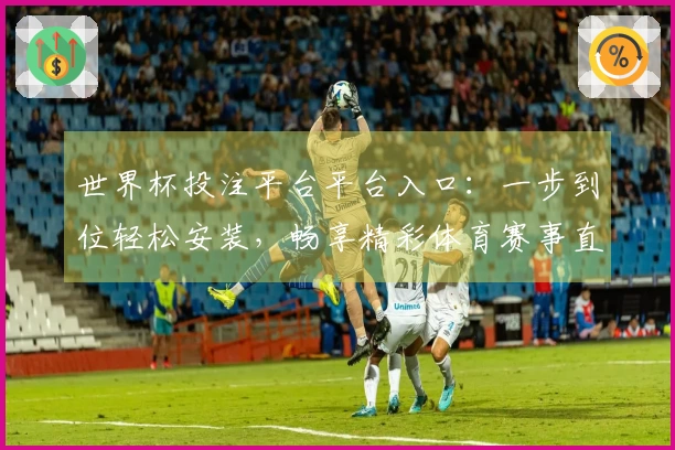 世界杯投注平台平台入口：一步到位轻松安装，畅享精彩体育赛事直播