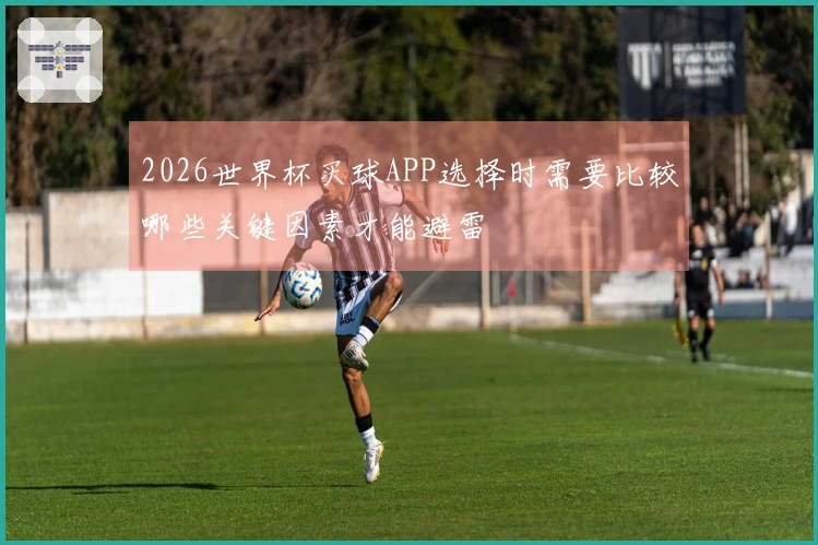 2026世界杯买球APP选择时需要比较哪些关键因素才能避雷