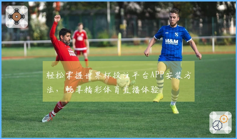轻松掌握世界杯投注平台APP安装方法，畅享精彩体育直播体验