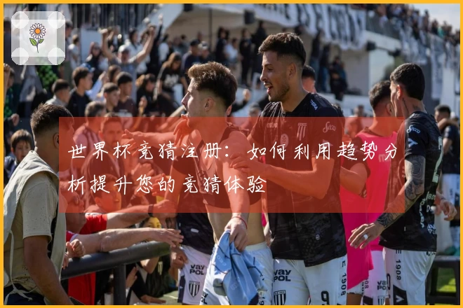 世界杯竞猜注册:如何利用趋势分析提升您的竞猜体验